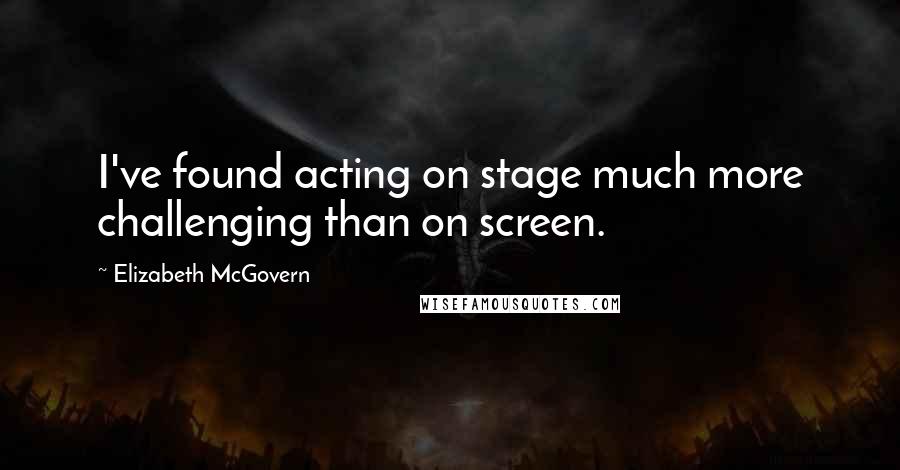 Elizabeth McGovern Quotes: I've found acting on stage much more challenging than on screen.