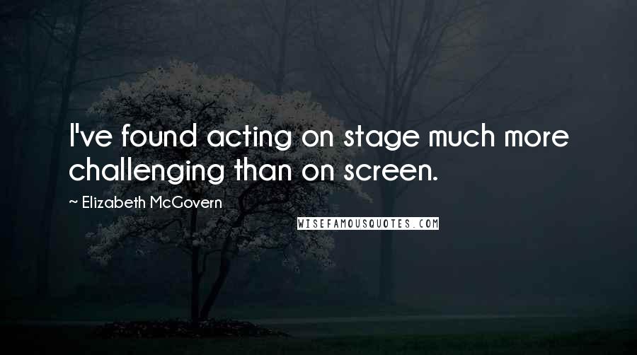 Elizabeth McGovern Quotes: I've found acting on stage much more challenging than on screen.