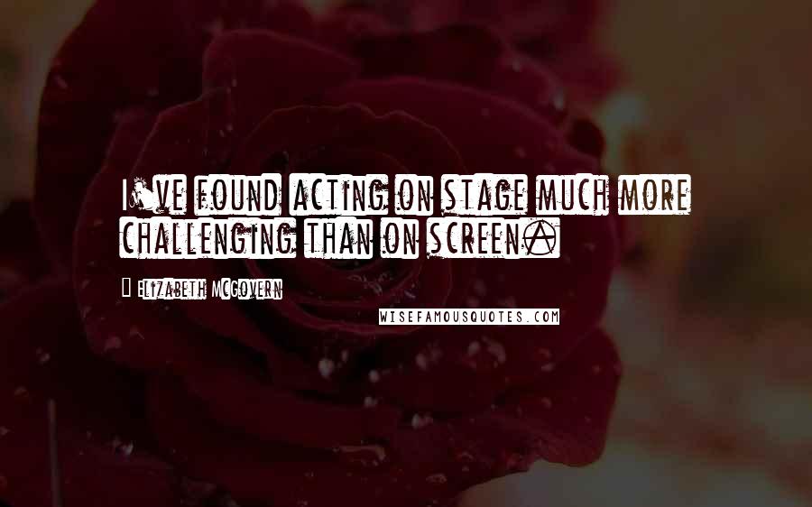 Elizabeth McGovern Quotes: I've found acting on stage much more challenging than on screen.