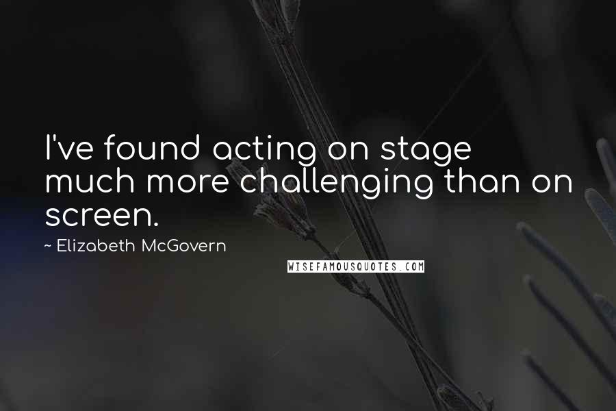 Elizabeth McGovern Quotes: I've found acting on stage much more challenging than on screen.