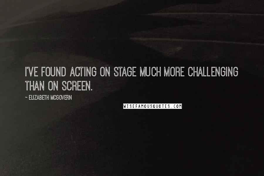 Elizabeth McGovern Quotes: I've found acting on stage much more challenging than on screen.