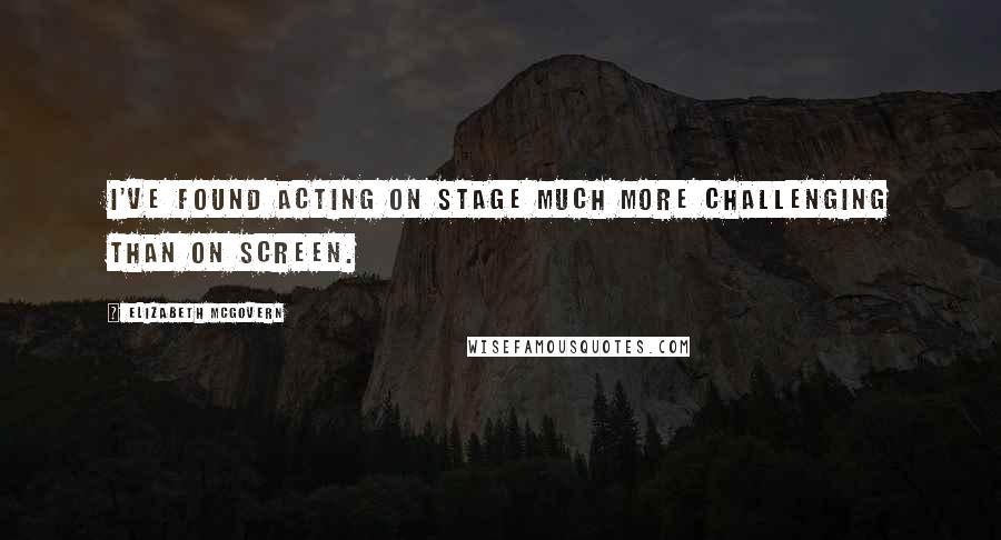 Elizabeth McGovern Quotes: I've found acting on stage much more challenging than on screen.