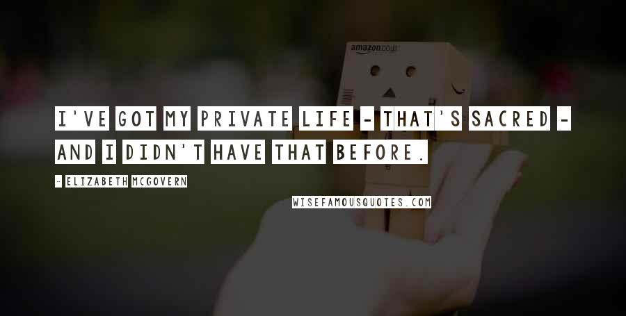Elizabeth McGovern Quotes: I've got my private life - that's sacred - and I didn't have that before.
