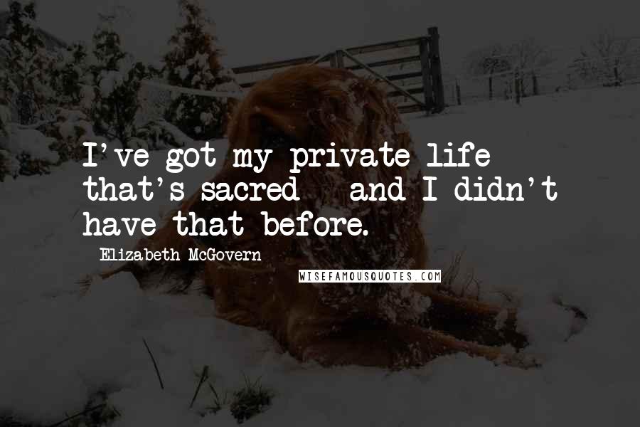 Elizabeth McGovern Quotes: I've got my private life - that's sacred - and I didn't have that before.