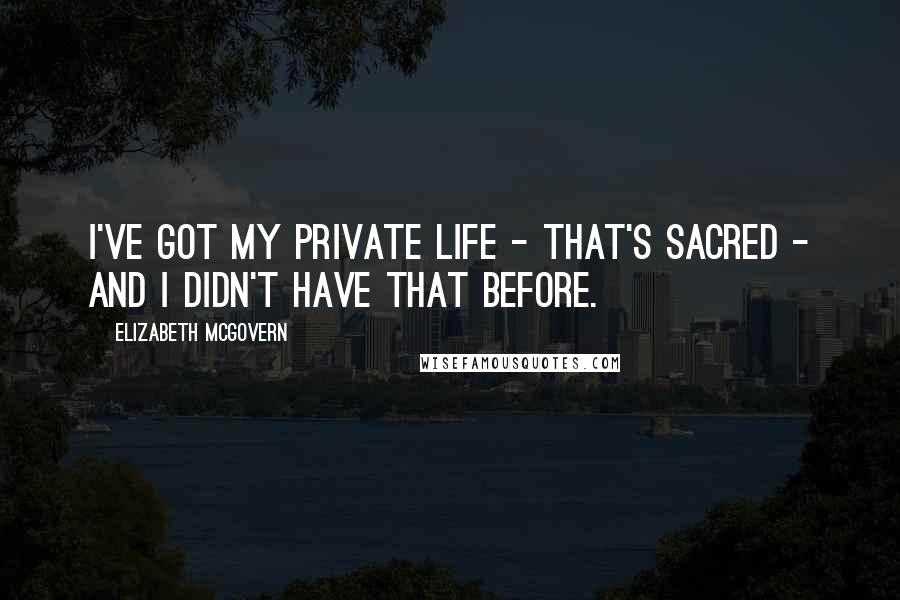 Elizabeth McGovern Quotes: I've got my private life - that's sacred - and I didn't have that before.