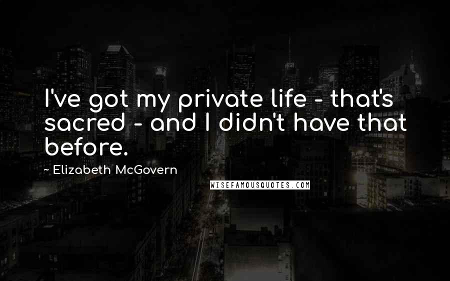 Elizabeth McGovern Quotes: I've got my private life - that's sacred - and I didn't have that before.