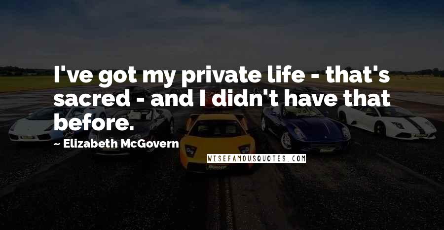 Elizabeth McGovern Quotes: I've got my private life - that's sacred - and I didn't have that before.