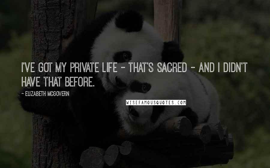 Elizabeth McGovern Quotes: I've got my private life - that's sacred - and I didn't have that before.