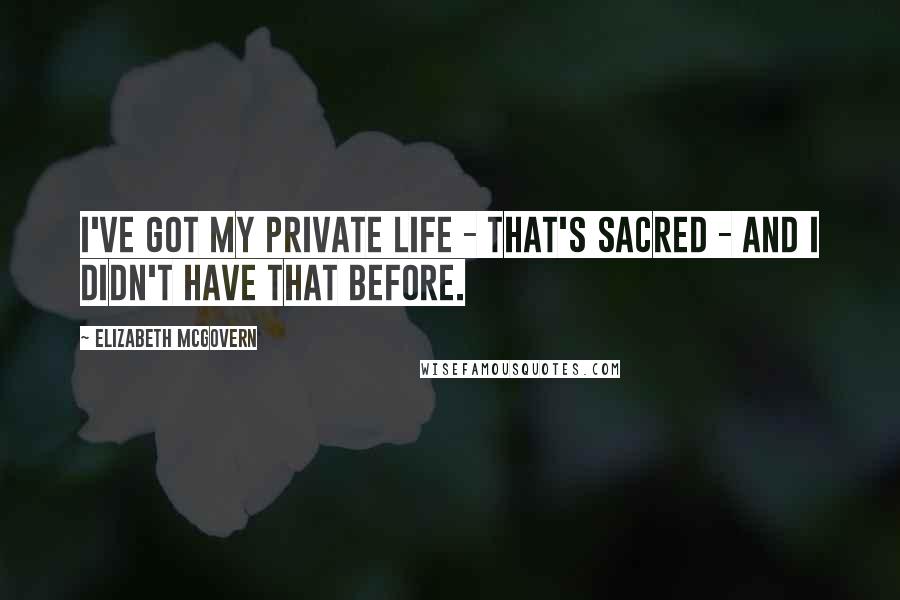 Elizabeth McGovern Quotes: I've got my private life - that's sacred - and I didn't have that before.