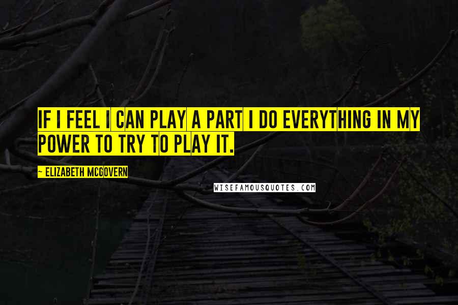 Elizabeth McGovern Quotes: If I feel I can play a part I do everything in my power to try to play it.