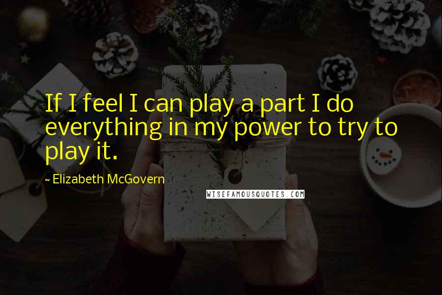 Elizabeth McGovern Quotes: If I feel I can play a part I do everything in my power to try to play it.