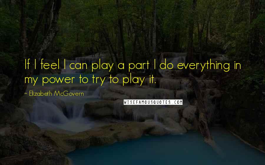 Elizabeth McGovern Quotes: If I feel I can play a part I do everything in my power to try to play it.