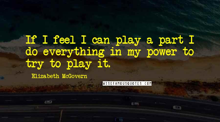 Elizabeth McGovern Quotes: If I feel I can play a part I do everything in my power to try to play it.