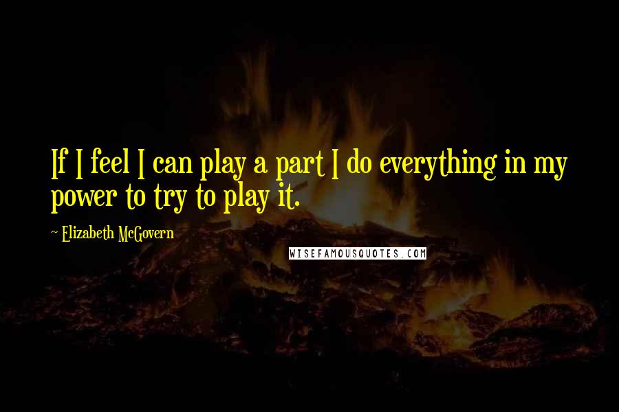 Elizabeth McGovern Quotes: If I feel I can play a part I do everything in my power to try to play it.