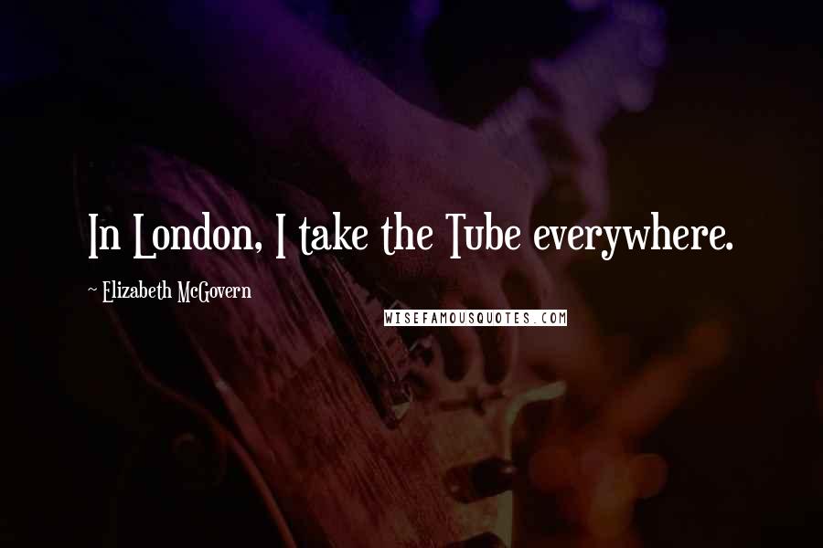 Elizabeth McGovern Quotes: In London, I take the Tube everywhere.