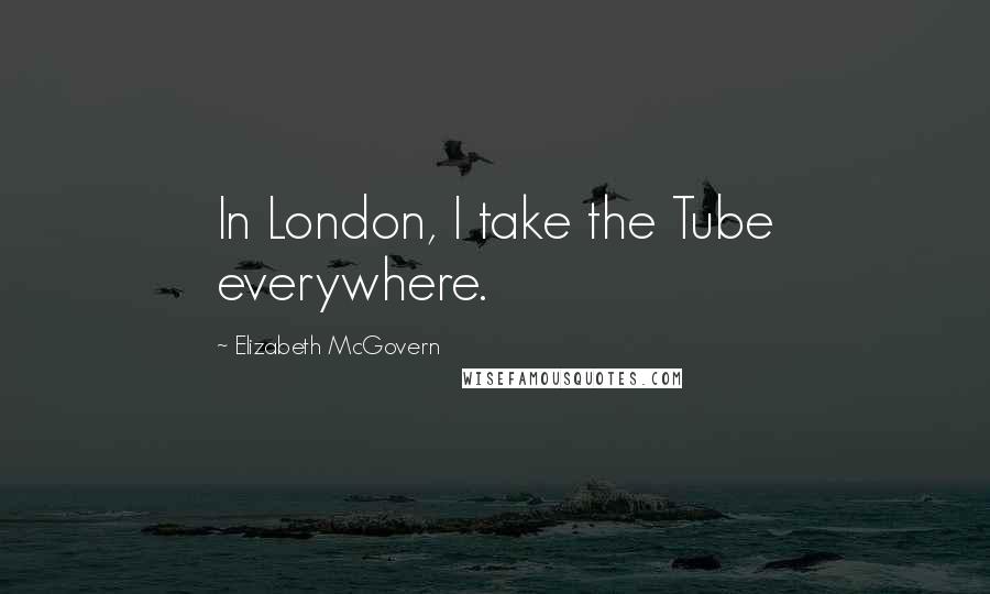 Elizabeth McGovern Quotes: In London, I take the Tube everywhere.