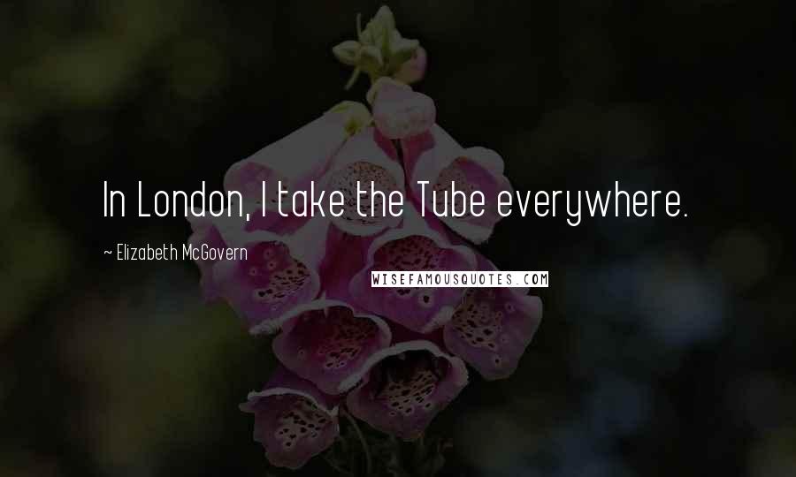 Elizabeth McGovern Quotes: In London, I take the Tube everywhere.