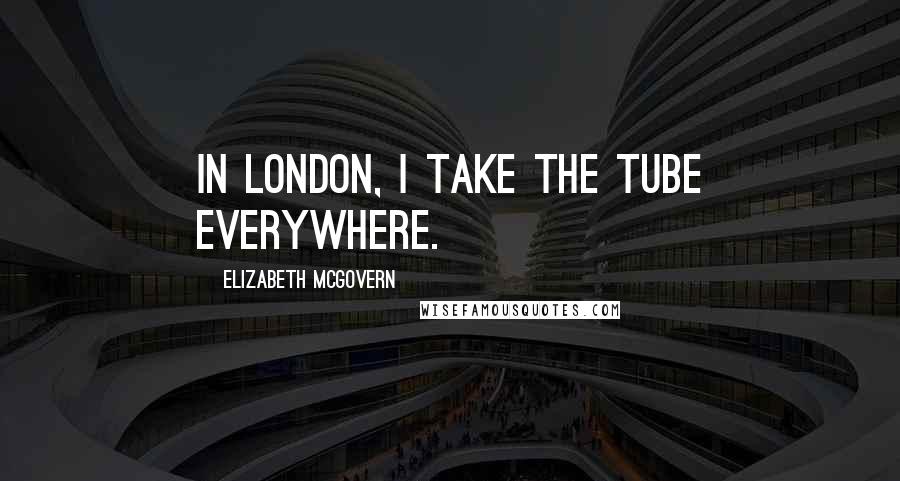 Elizabeth McGovern Quotes: In London, I take the Tube everywhere.