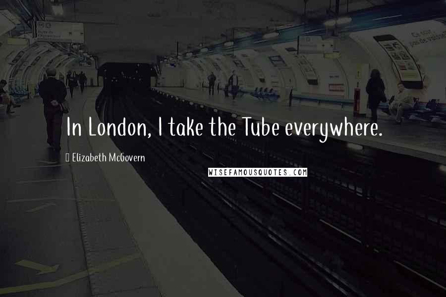 Elizabeth McGovern Quotes: In London, I take the Tube everywhere.