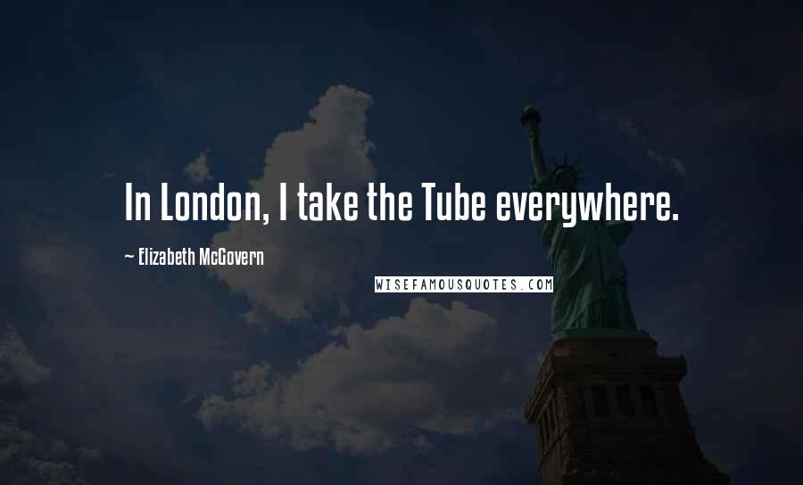 Elizabeth McGovern Quotes: In London, I take the Tube everywhere.