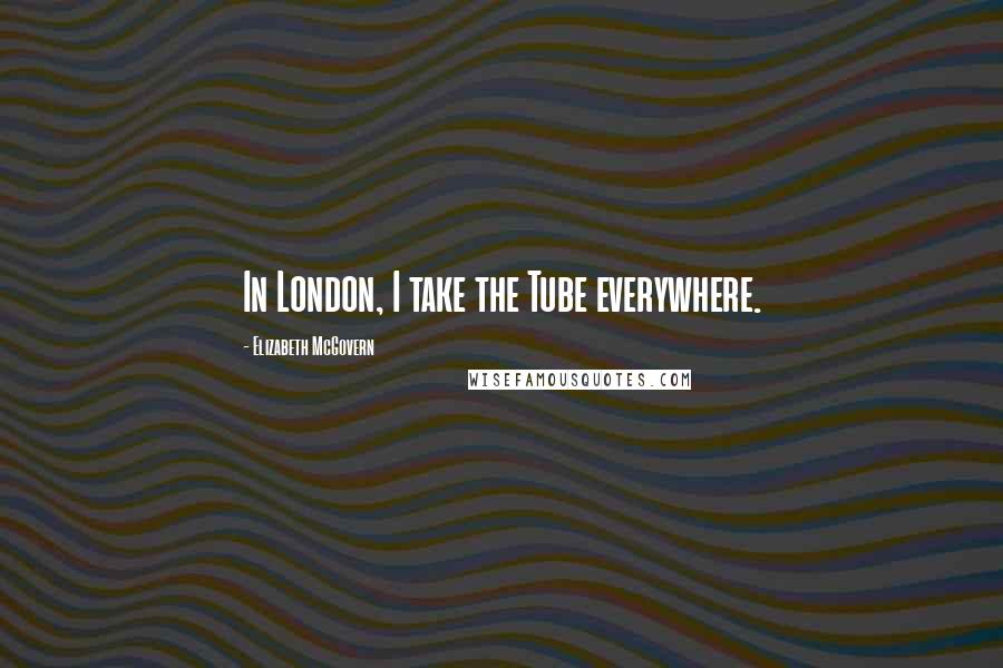 Elizabeth McGovern Quotes: In London, I take the Tube everywhere.