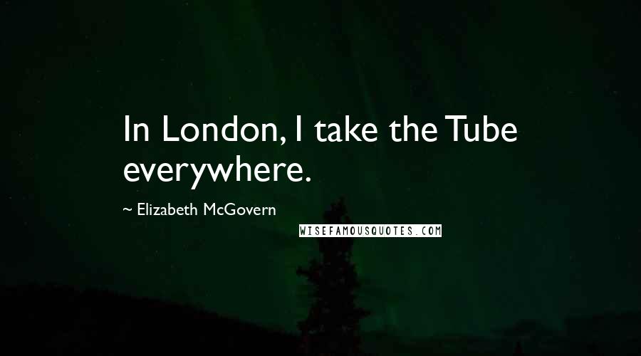 Elizabeth McGovern Quotes: In London, I take the Tube everywhere.