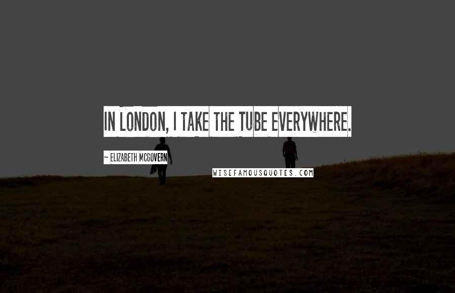 Elizabeth McGovern Quotes: In London, I take the Tube everywhere.