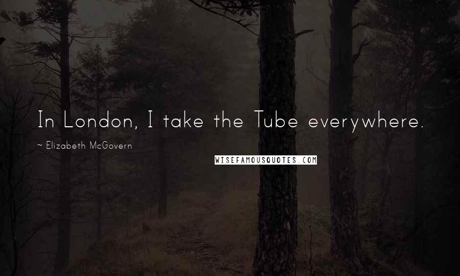 Elizabeth McGovern Quotes: In London, I take the Tube everywhere.