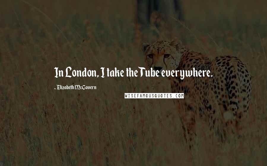 Elizabeth McGovern Quotes: In London, I take the Tube everywhere.