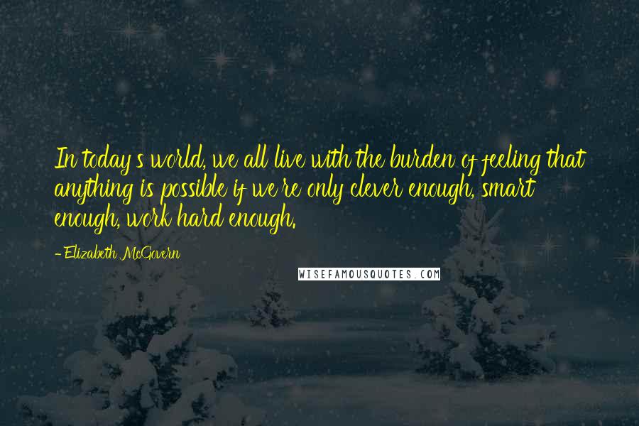 Elizabeth McGovern Quotes: In today's world, we all live with the burden of feeling that anything is possible if we're only clever enough, smart enough, work hard enough.