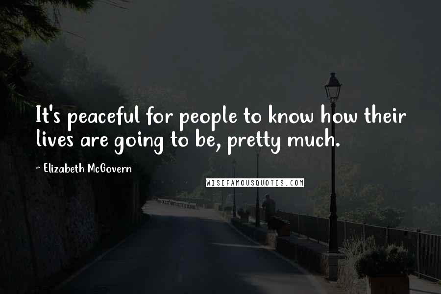 Elizabeth McGovern Quotes: It's peaceful for people to know how their lives are going to be, pretty much.