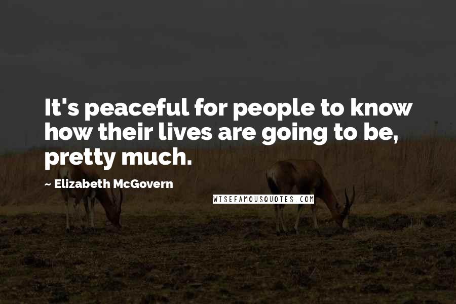 Elizabeth McGovern Quotes: It's peaceful for people to know how their lives are going to be, pretty much.