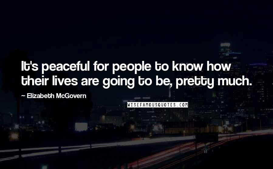 Elizabeth McGovern Quotes: It's peaceful for people to know how their lives are going to be, pretty much.