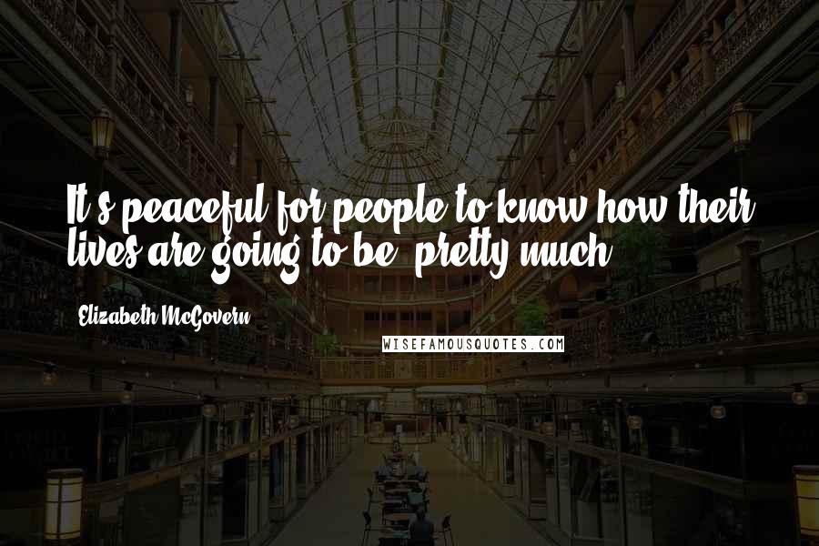 Elizabeth McGovern Quotes: It's peaceful for people to know how their lives are going to be, pretty much.