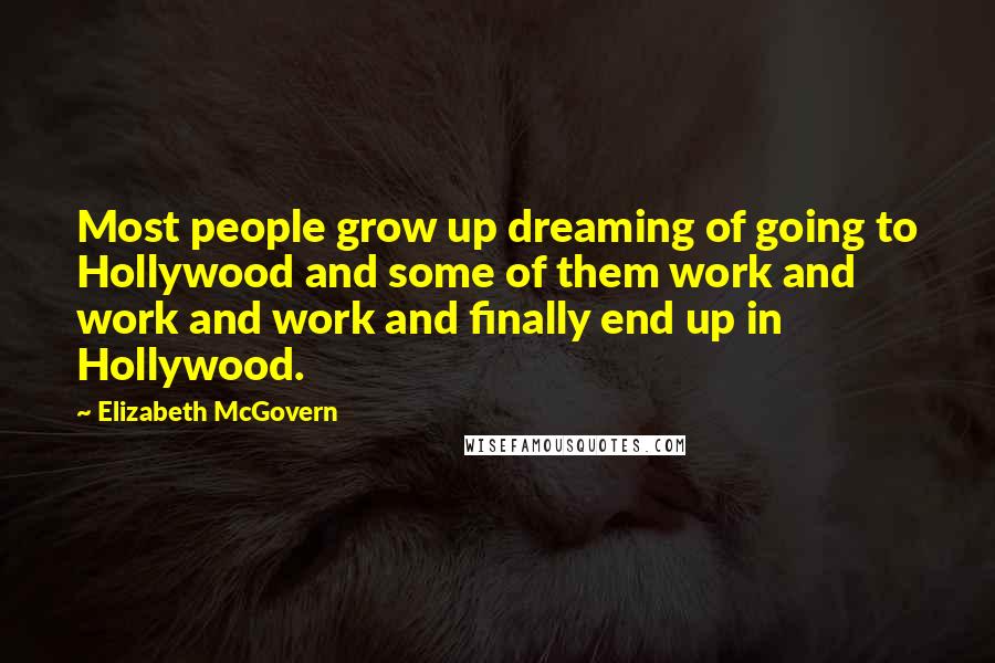 Elizabeth McGovern Quotes: Most people grow up dreaming of going to Hollywood and some of them work and work and work and finally end up in Hollywood.