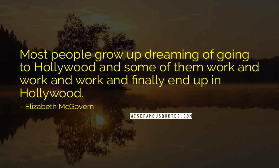 Elizabeth McGovern Quotes: Most people grow up dreaming of going to Hollywood and some of them work and work and work and finally end up in Hollywood.