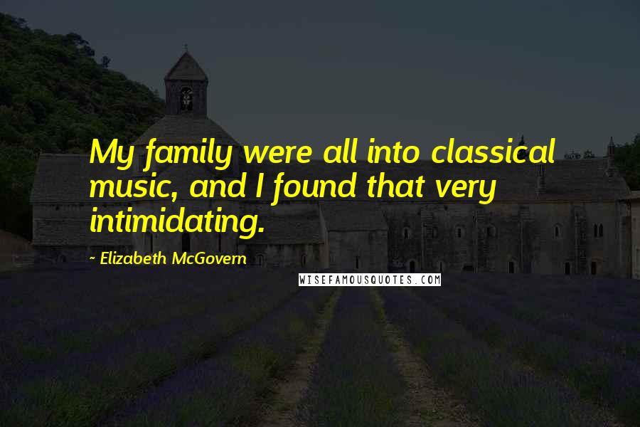 Elizabeth McGovern Quotes: My family were all into classical music, and I found that very intimidating.