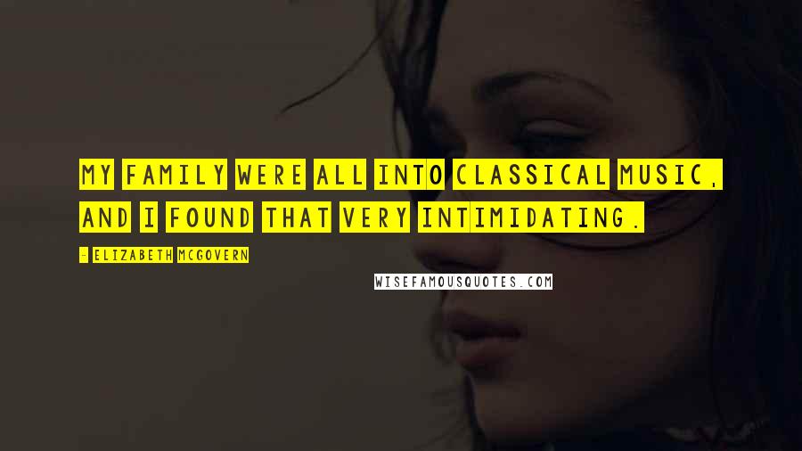 Elizabeth McGovern Quotes: My family were all into classical music, and I found that very intimidating.