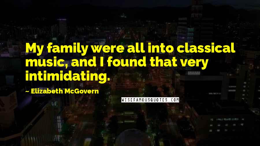 Elizabeth McGovern Quotes: My family were all into classical music, and I found that very intimidating.