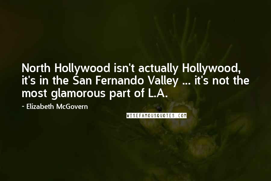 Elizabeth McGovern Quotes: North Hollywood isn't actually Hollywood, it's in the San Fernando Valley ... it's not the most glamorous part of L.A.