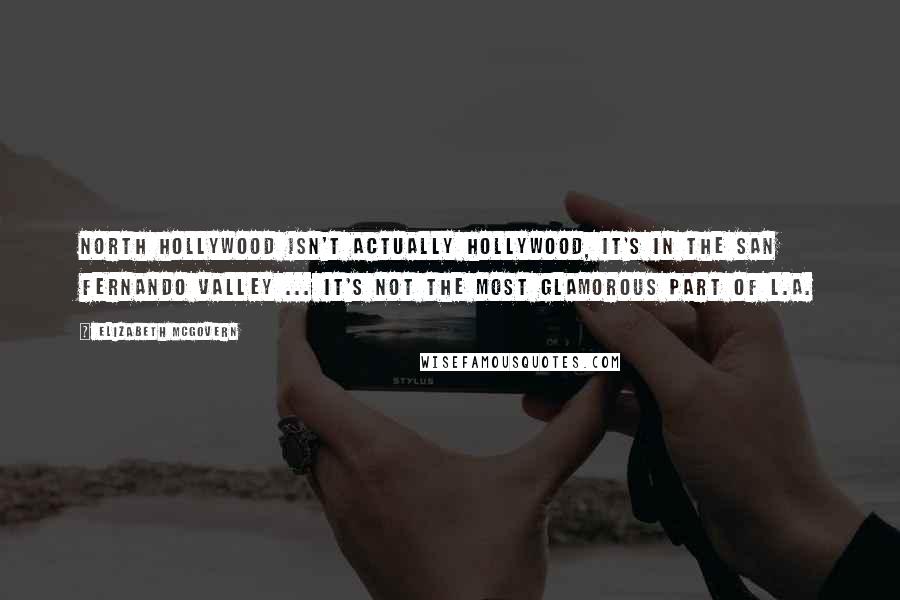 Elizabeth McGovern Quotes: North Hollywood isn't actually Hollywood, it's in the San Fernando Valley ... it's not the most glamorous part of L.A.