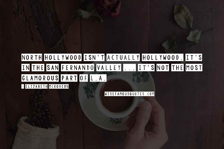 Elizabeth McGovern Quotes: North Hollywood isn't actually Hollywood, it's in the San Fernando Valley ... it's not the most glamorous part of L.A.