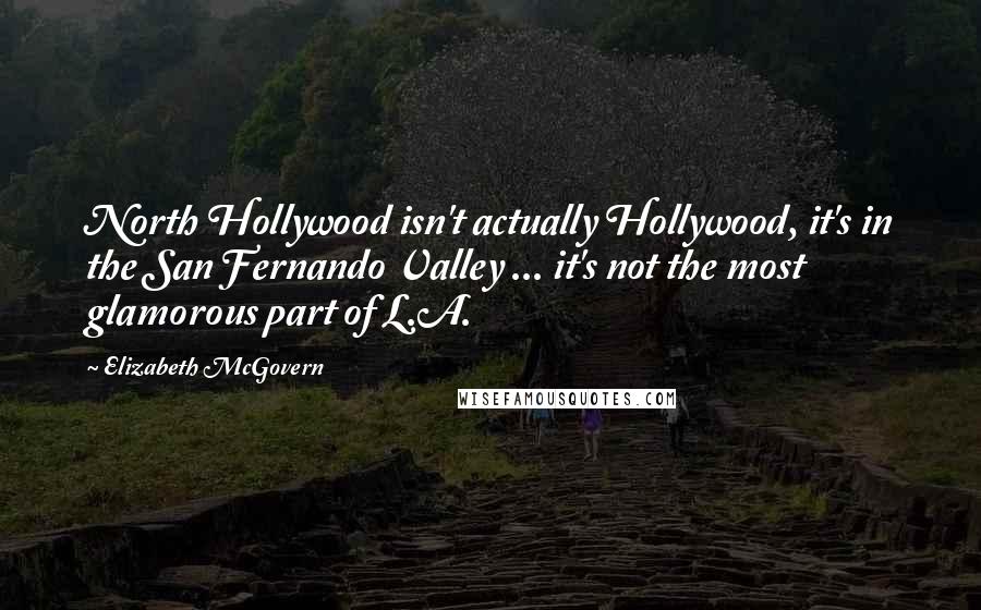 Elizabeth McGovern Quotes: North Hollywood isn't actually Hollywood, it's in the San Fernando Valley ... it's not the most glamorous part of L.A.