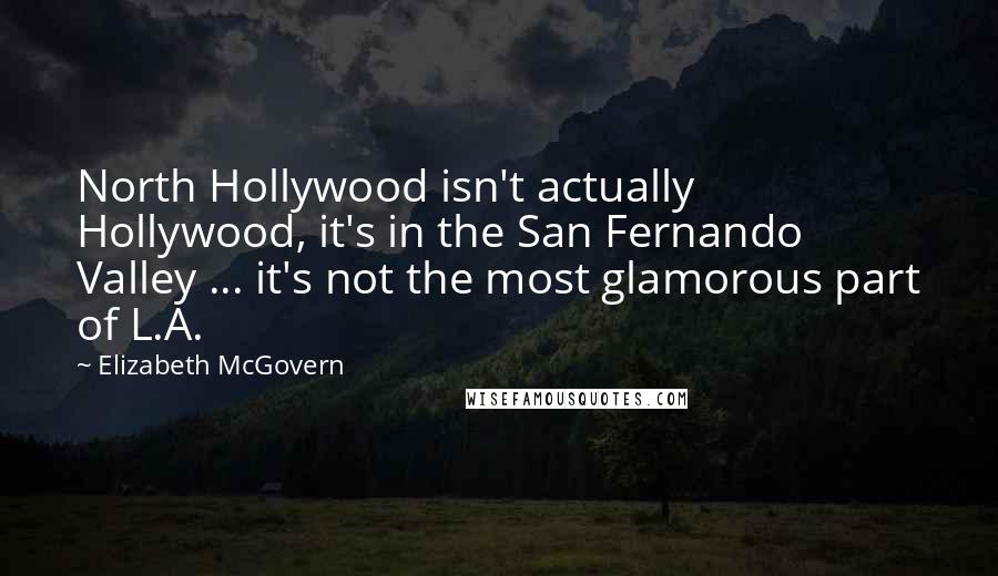 Elizabeth McGovern Quotes: North Hollywood isn't actually Hollywood, it's in the San Fernando Valley ... it's not the most glamorous part of L.A.