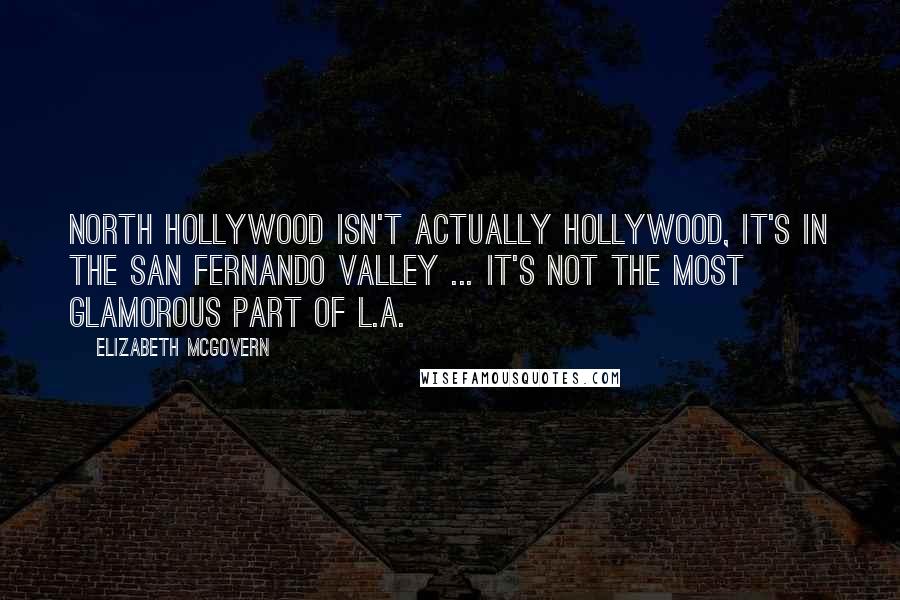 Elizabeth McGovern Quotes: North Hollywood isn't actually Hollywood, it's in the San Fernando Valley ... it's not the most glamorous part of L.A.