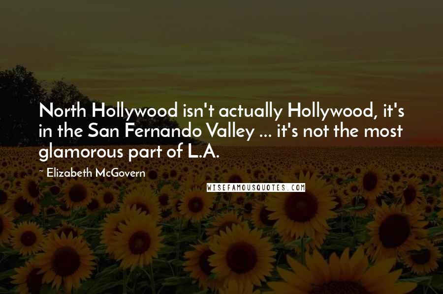 Elizabeth McGovern Quotes: North Hollywood isn't actually Hollywood, it's in the San Fernando Valley ... it's not the most glamorous part of L.A.