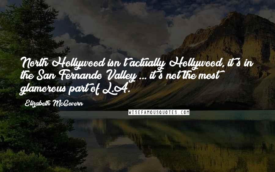 Elizabeth McGovern Quotes: North Hollywood isn't actually Hollywood, it's in the San Fernando Valley ... it's not the most glamorous part of L.A.
