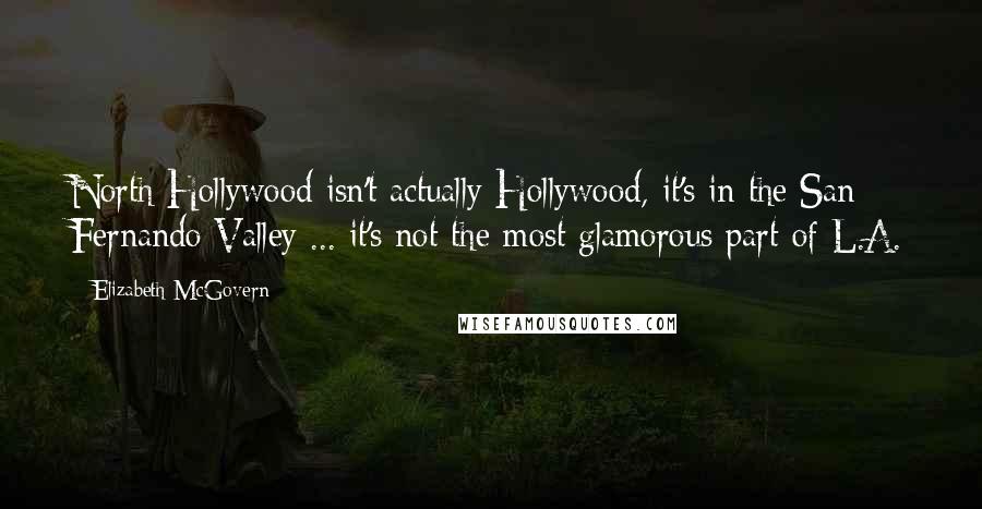 Elizabeth McGovern Quotes: North Hollywood isn't actually Hollywood, it's in the San Fernando Valley ... it's not the most glamorous part of L.A.
