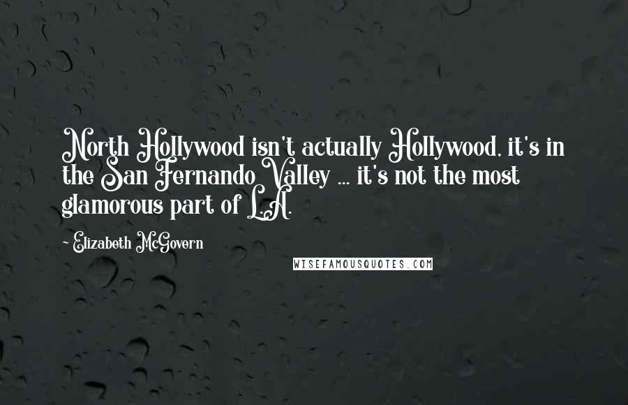 Elizabeth McGovern Quotes: North Hollywood isn't actually Hollywood, it's in the San Fernando Valley ... it's not the most glamorous part of L.A.