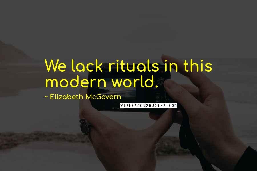 Elizabeth McGovern Quotes: We lack rituals in this modern world.